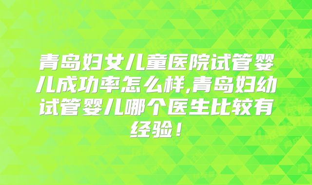 青岛妇女儿童医院试管婴儿成功率怎么样,青岛妇幼试管婴儿哪个医生比较有经验！