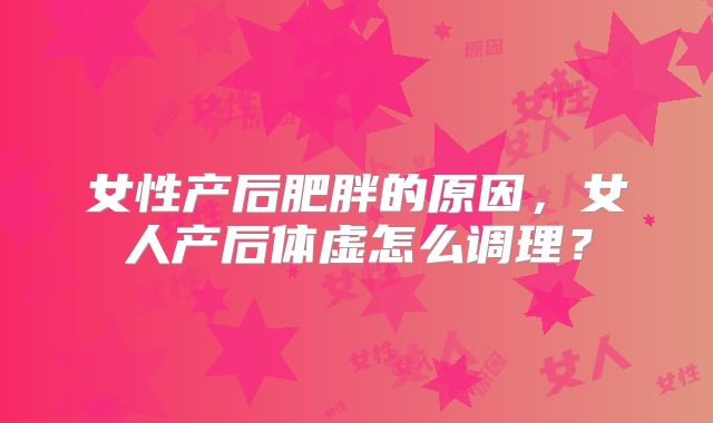女性产后肥胖的原因，女人产后体虚怎么调理？