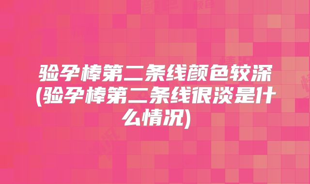 验孕棒第二条线颜色较深(验孕棒第二条线很淡是什么情况)