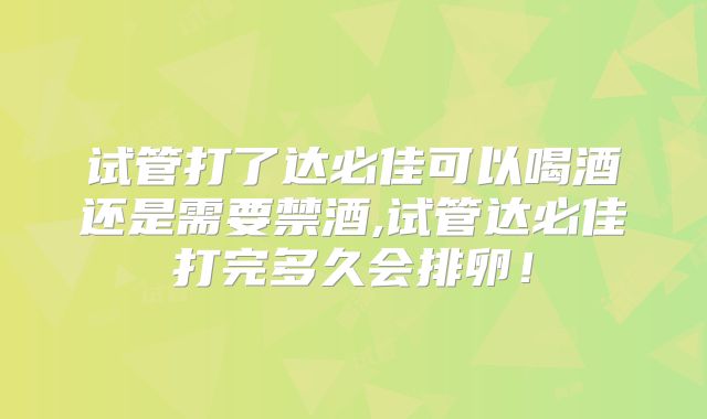 试管打了达必佳可以喝酒还是需要禁酒,试管达必佳打完多久会排卵!