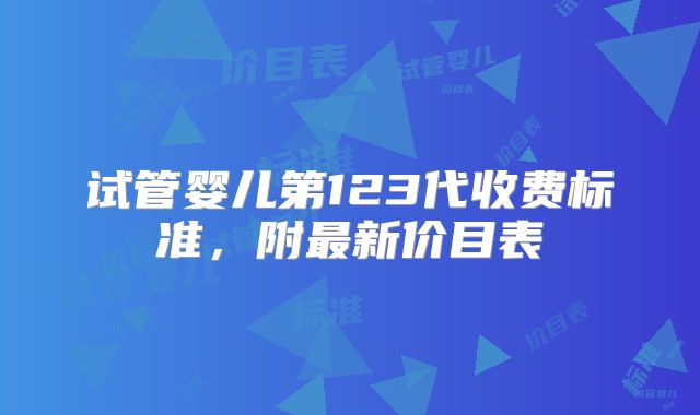 试管婴儿第123代收费标准,附最新价目表
