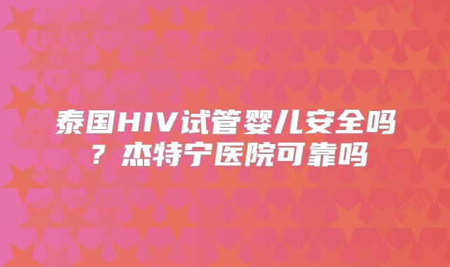 泰国HIV试管婴儿安全吗？杰特宁医院可靠吗