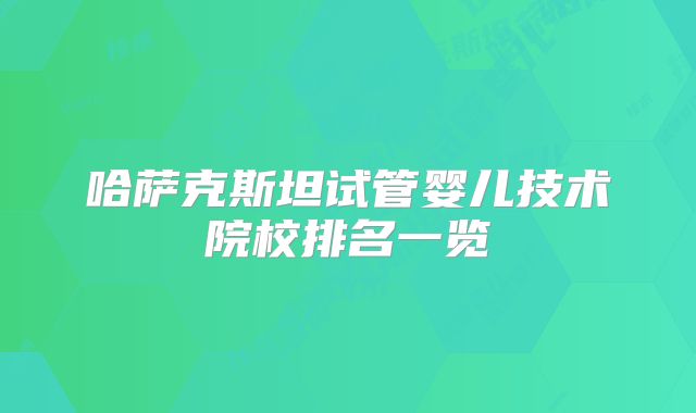 哈萨克斯坦试管婴儿技术院校排名一览
