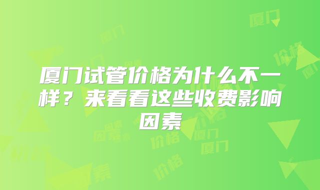 厦门试管价格为什么不一样？来看看这些收费影响因素