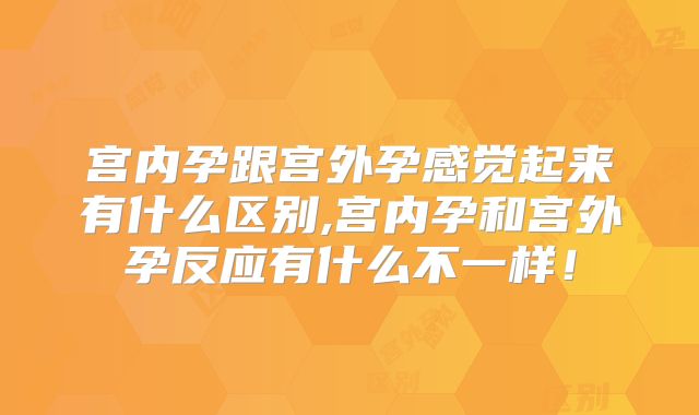 宫内孕跟宫外孕感觉起来有什么区别,宫内孕和宫外孕反应有什么不一样!
