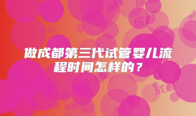做成都第三代试管婴儿流程时间怎样的?