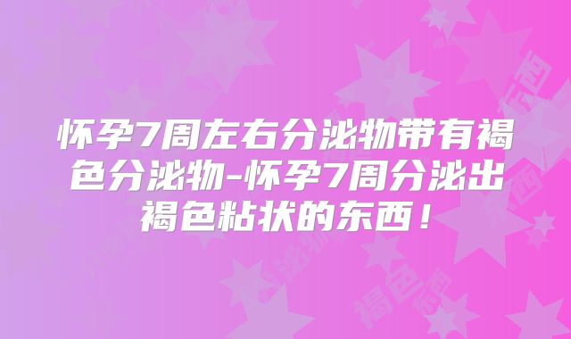 怀孕7周左右分泌物带有褐色分泌物-怀孕7周分泌出褐色粘状的东西!