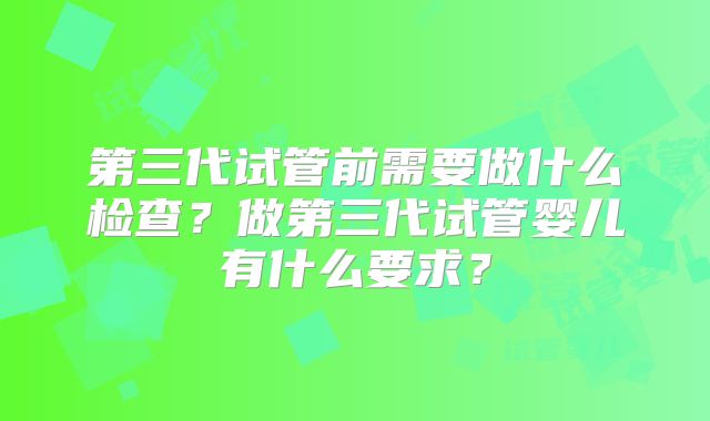第三代试管前需要做什么检查?做第三代试管婴儿有什么要求?