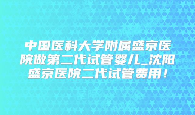 中国医科大学附属盛京医院做第二代试管婴儿_沈阳盛京医院二代试管费用！