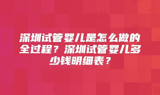 深圳试管婴儿是怎么做的全过程？深圳试管婴儿多少钱明细表？