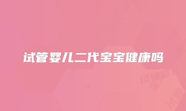 试管婴儿二代宝宝健康吗