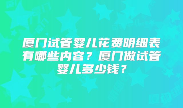 厦门试管婴儿花费明细表有哪些内容？厦门做试管婴儿多少钱？