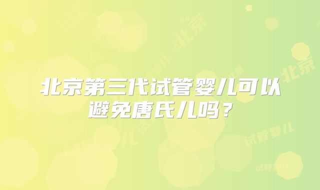 北京第三代试管婴儿可以避免唐氏儿吗？