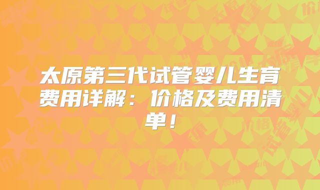 太原第三代试管婴儿生育费用详解：价格及费用清单！