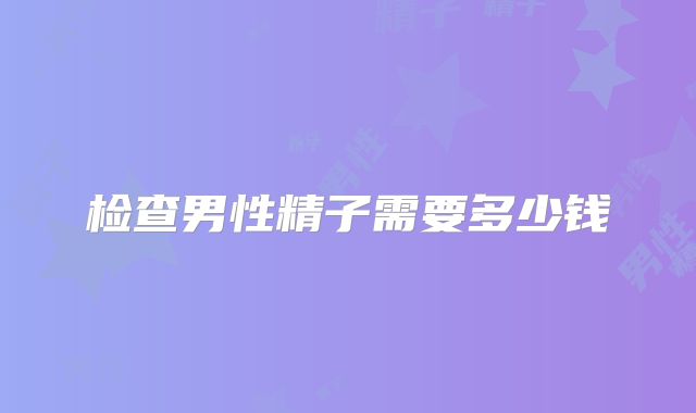 检查男性精子需要多少钱