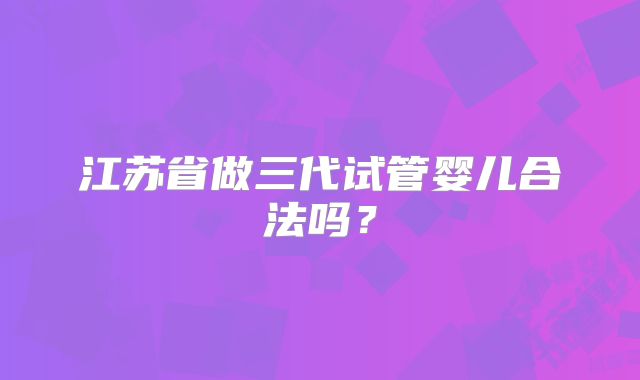 江苏省做三代试管婴儿合法吗？