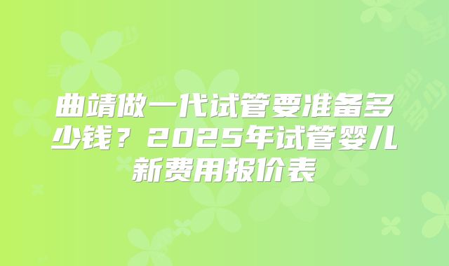 曲靖做一代试管要准备多少钱？2025年试管婴儿新费用报价表