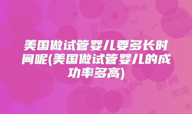 美国做试管婴儿要多长时间呢(美国做试管婴儿的成功率多高)