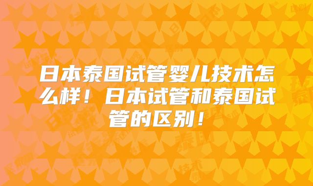 日本泰国试管婴儿技术怎么样！日本试管和泰国试管的区别！