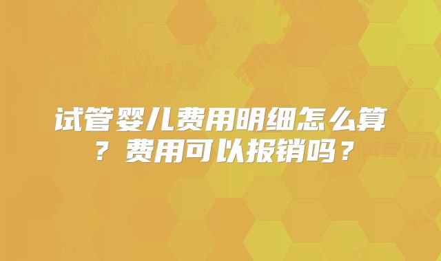 试管婴儿费用明细怎么算？费用可以报销吗？