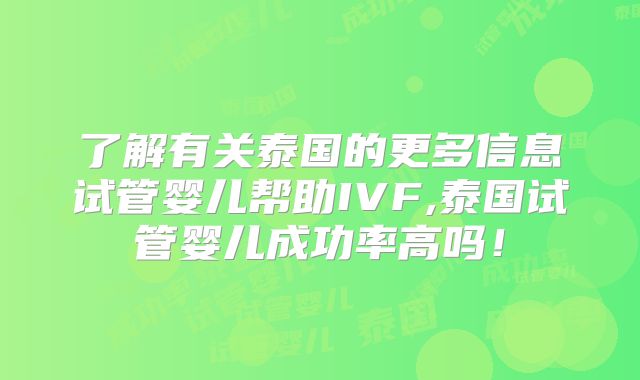 了解有关泰国的更多信息试管婴儿帮助IVF,泰国试管婴儿成功率高吗！