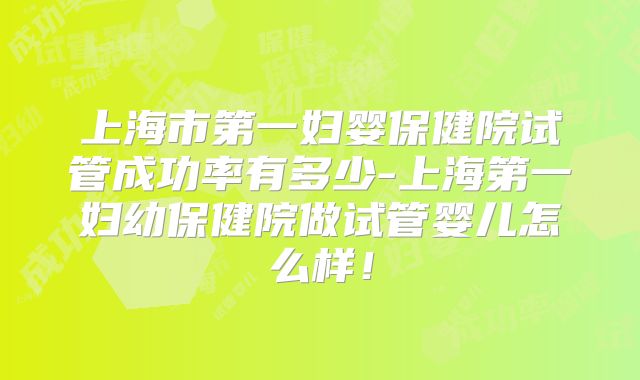 上海市第一妇婴保健院试管成功率有多少-上海第一妇幼保健院做试管婴儿怎么样！