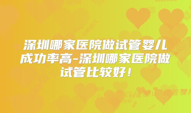 深圳哪家医院做试管婴儿成功率高-深圳哪家医院做试管比较好！