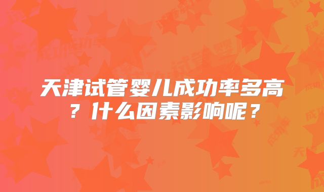 天津试管婴儿成功率多高?什么因素影响呢?