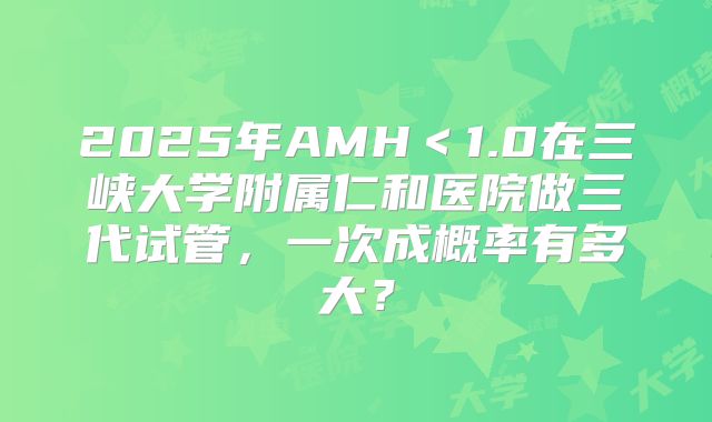 2025年AMH＜1.0在三峡大学附属仁和医院做三代试管，一次成概率有多大？