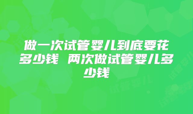 做一次试管婴儿到底要花多少钱 两次做试管婴儿多少钱