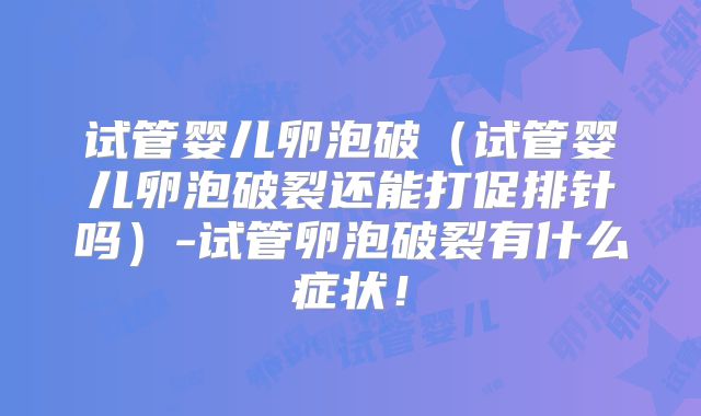 试管婴儿卵泡破(试管婴儿卵泡破裂还能打促排针吗)-试管卵泡破裂有什么症状!