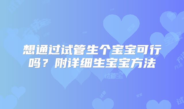 想通过试管生个宝宝可行吗？附详细生宝宝方法