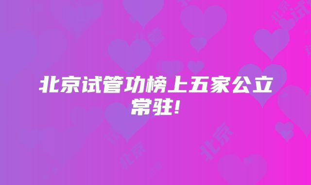 北京试管功榜上五家公立常驻!