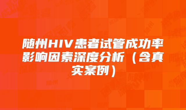 随州HIV患者试管成功率影响因素深度分析（含真实案例）