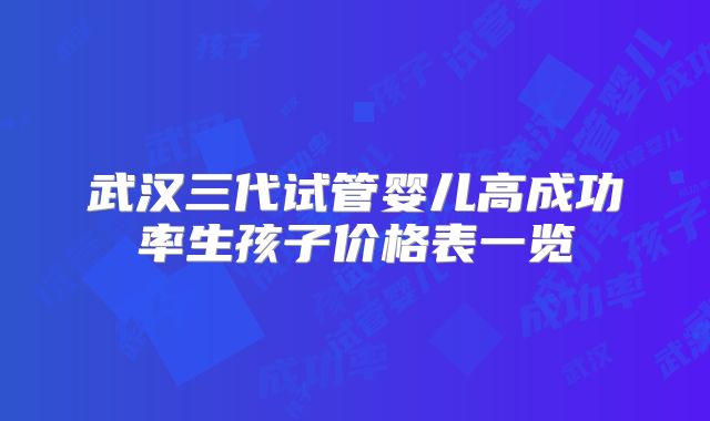 武汉三代试管婴儿高成功率生孩子价格表一览