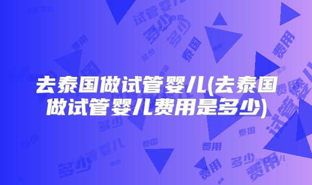去泰国做试管婴儿(去泰国做试管婴儿费用是多少)