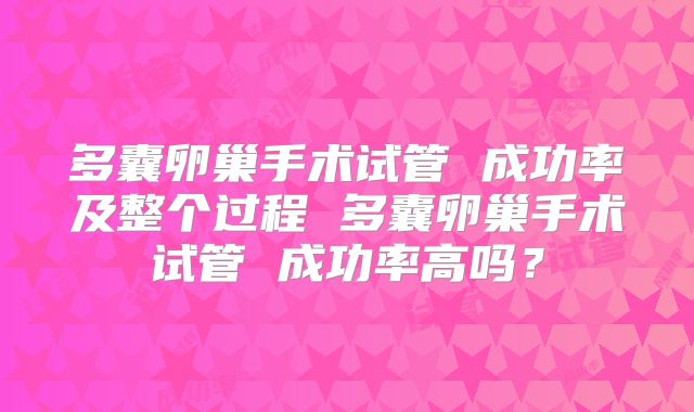 多囊卵巢手术试管 成功率及整个过程 多囊卵巢手术试管 成功率高吗？
