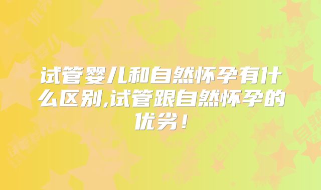 试管婴儿和自然怀孕有什么区别,试管跟自然怀孕的优劣！