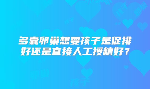 多囊卵巢想要孩子是促排好还是直接人工授精好?