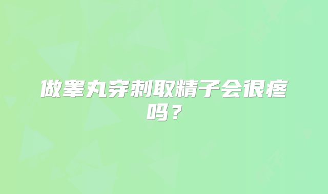 做睾丸穿刺取精子会很疼吗？