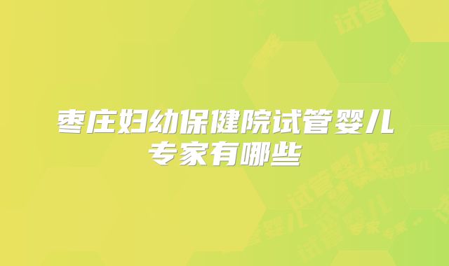 枣庄妇幼保健院试管婴儿专家有哪些