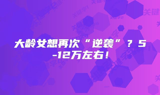 大龄女想再次“逆袭”?5-12万左右!