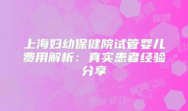 上海妇幼保健院试管婴儿费用解析:真实患者经验分享