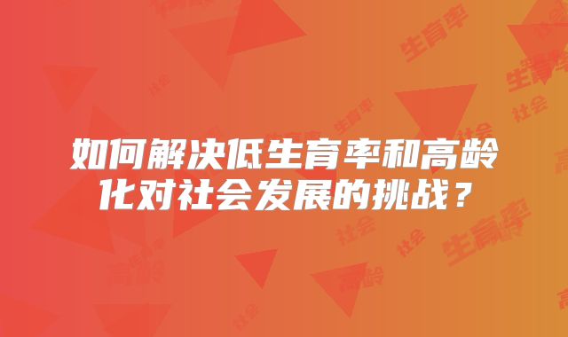 如何解决低生育率和高龄化对社会发展的挑战？