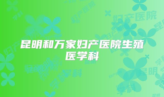 昆明和万家妇产医院生殖医学科