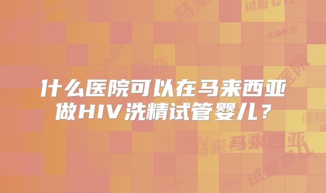 什么医院可以在马来西亚做HIV洗精试管婴儿？