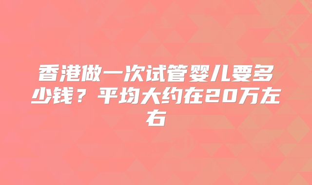 香港做一次试管婴儿要多少钱？平均大约在20万左右