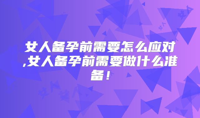 女人备孕前需要怎么应对,女人备孕前需要做什么准备！