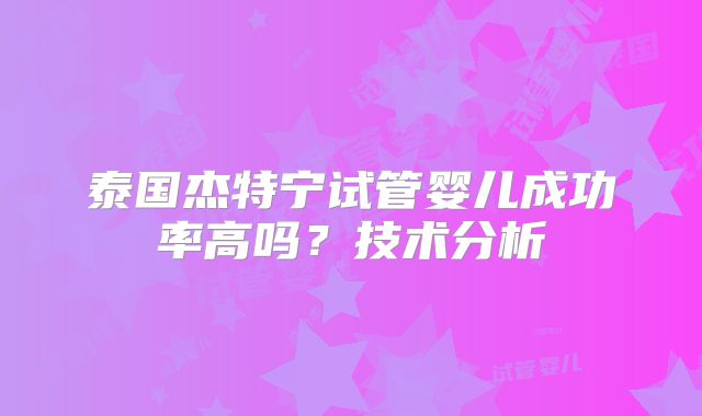 泰国杰特宁试管婴儿成功率高吗？技术分析