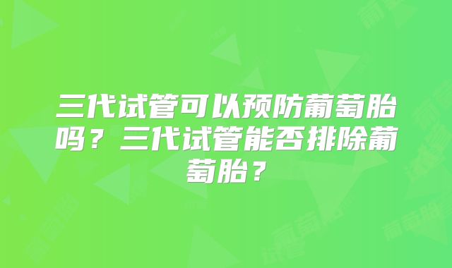 三代试管可以预防葡萄胎吗?三代试管能否排除葡萄胎?